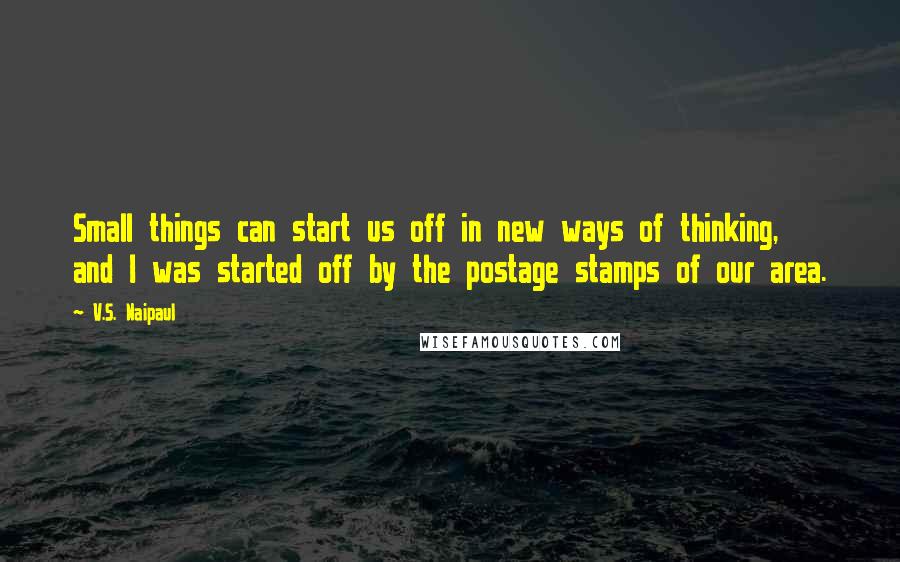 V.S. Naipaul Quotes: Small things can start us off in new ways of thinking, and I was started off by the postage stamps of our area.