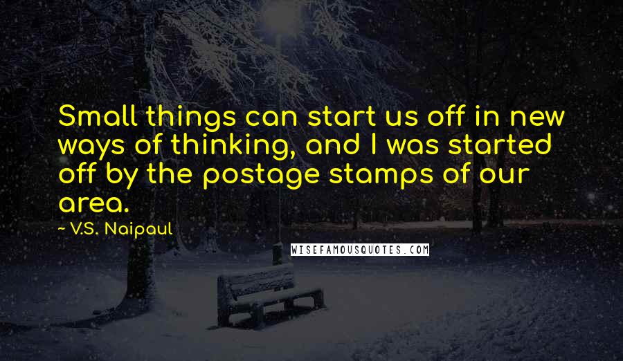 V.S. Naipaul Quotes: Small things can start us off in new ways of thinking, and I was started off by the postage stamps of our area.
