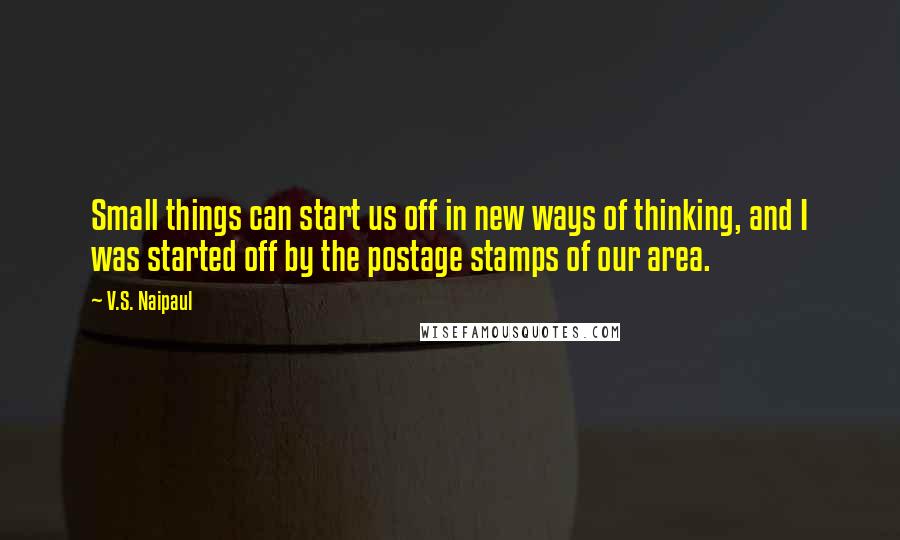 V.S. Naipaul Quotes: Small things can start us off in new ways of thinking, and I was started off by the postage stamps of our area.
