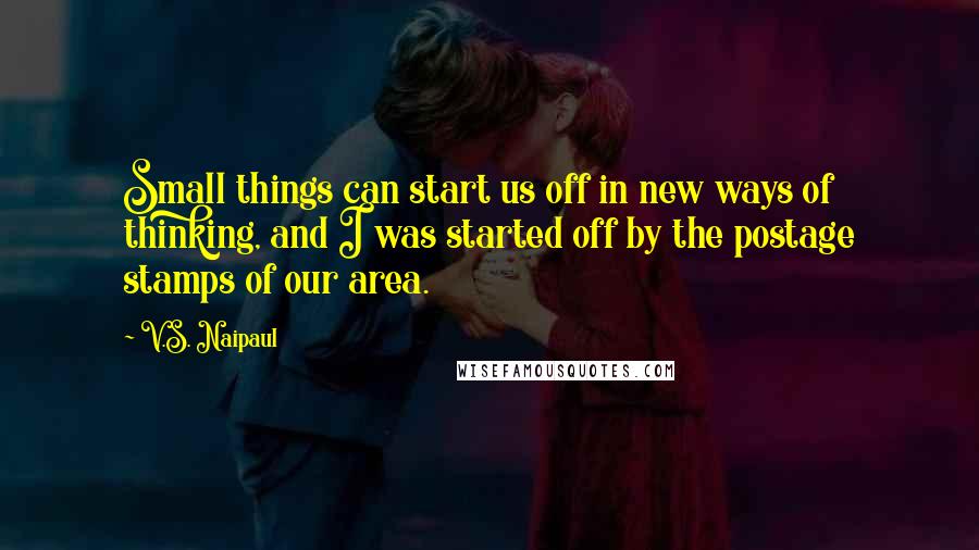 V.S. Naipaul Quotes: Small things can start us off in new ways of thinking, and I was started off by the postage stamps of our area.