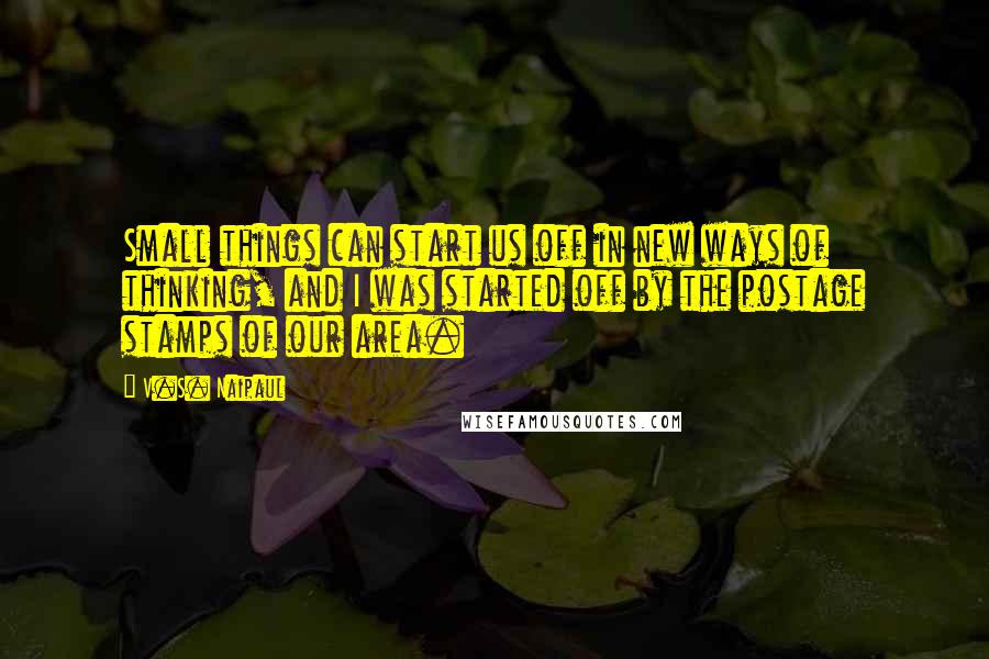 V.S. Naipaul Quotes: Small things can start us off in new ways of thinking, and I was started off by the postage stamps of our area.