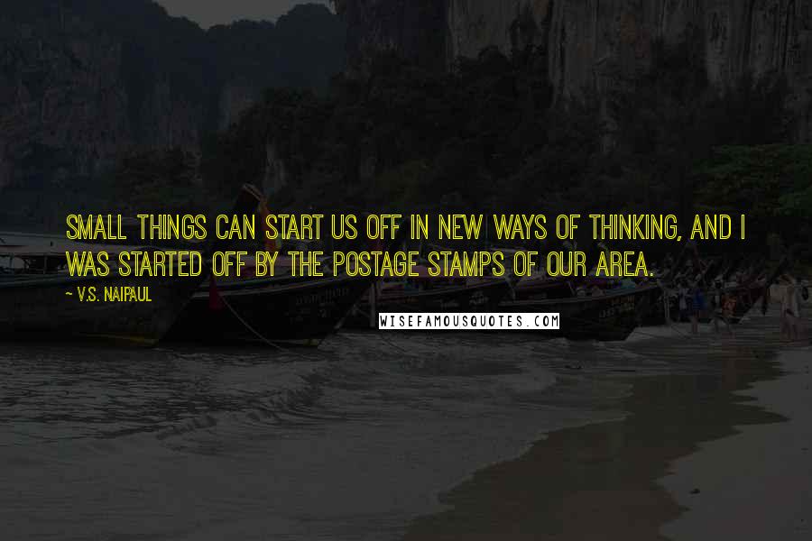 V.S. Naipaul Quotes: Small things can start us off in new ways of thinking, and I was started off by the postage stamps of our area.