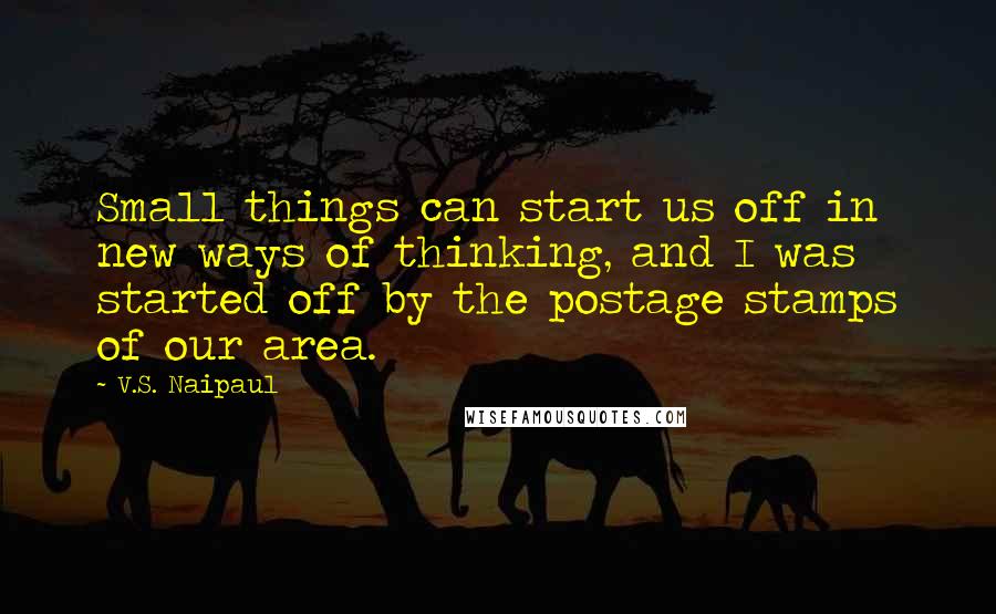 V.S. Naipaul Quotes: Small things can start us off in new ways of thinking, and I was started off by the postage stamps of our area.