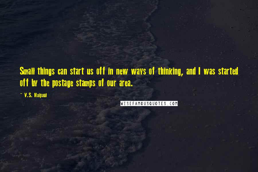 V.S. Naipaul Quotes: Small things can start us off in new ways of thinking, and I was started off by the postage stamps of our area.