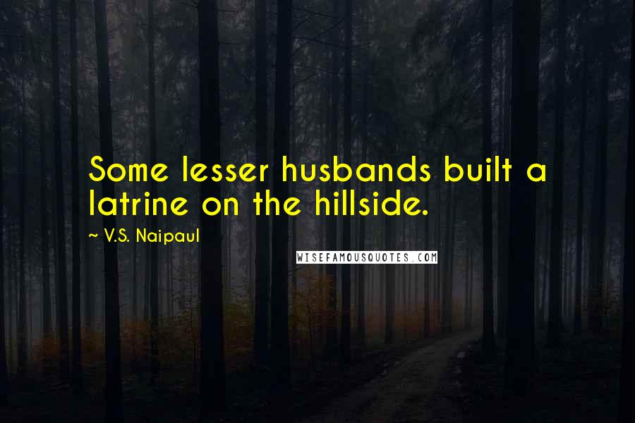 V.S. Naipaul Quotes: Some lesser husbands built a latrine on the hillside.