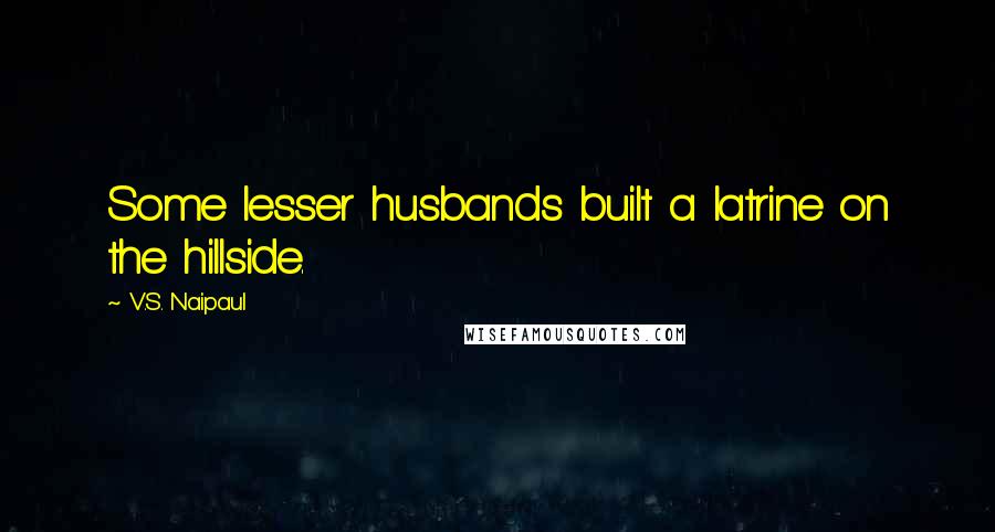 V.S. Naipaul Quotes: Some lesser husbands built a latrine on the hillside.