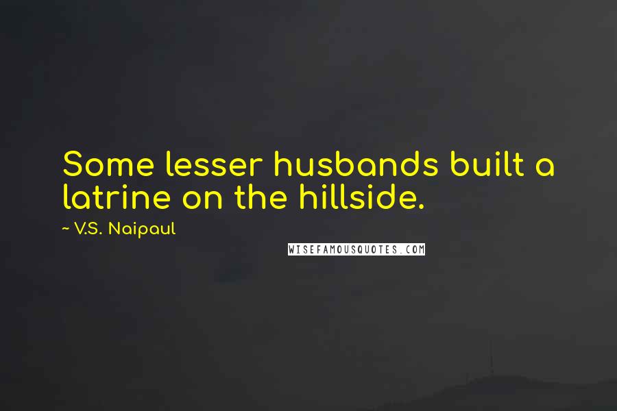 V.S. Naipaul Quotes: Some lesser husbands built a latrine on the hillside.