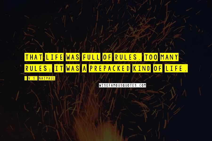 V.S. Naipaul Quotes: That life was full of rules. Too many rules; it was a prepacked kind of life.