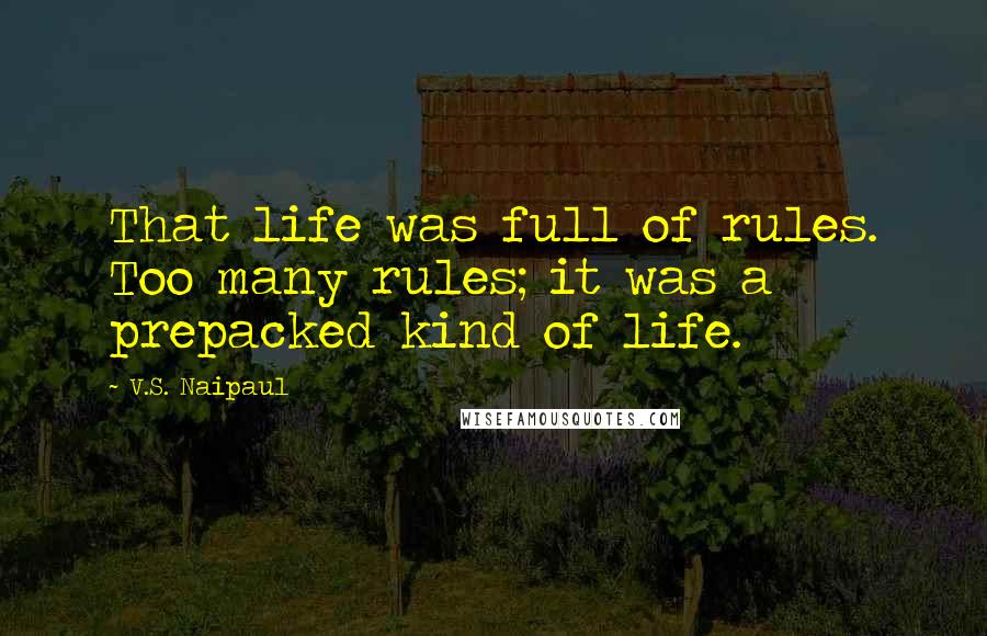 V.S. Naipaul Quotes: That life was full of rules. Too many rules; it was a prepacked kind of life.