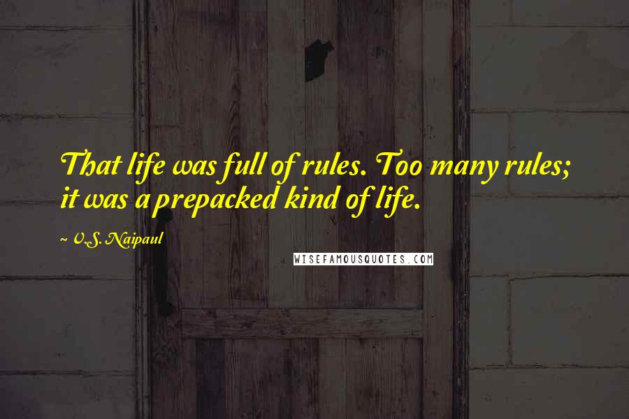 V.S. Naipaul Quotes: That life was full of rules. Too many rules; it was a prepacked kind of life.