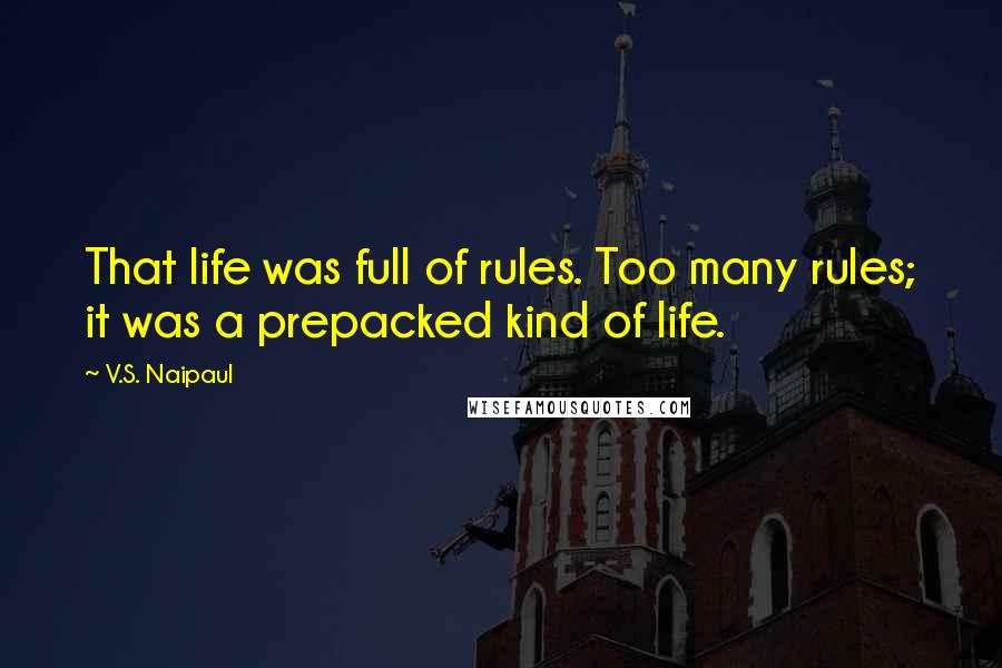 V.S. Naipaul Quotes: That life was full of rules. Too many rules; it was a prepacked kind of life.