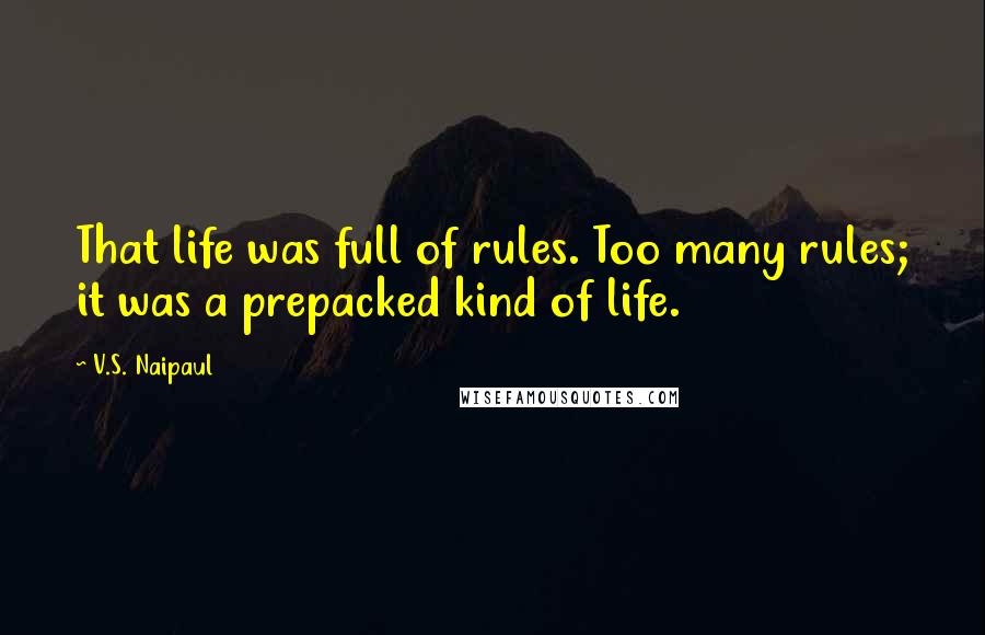 V.S. Naipaul Quotes: That life was full of rules. Too many rules; it was a prepacked kind of life.