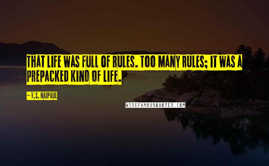 V.S. Naipaul Quotes: That life was full of rules. Too many rules; it was a prepacked kind of life.