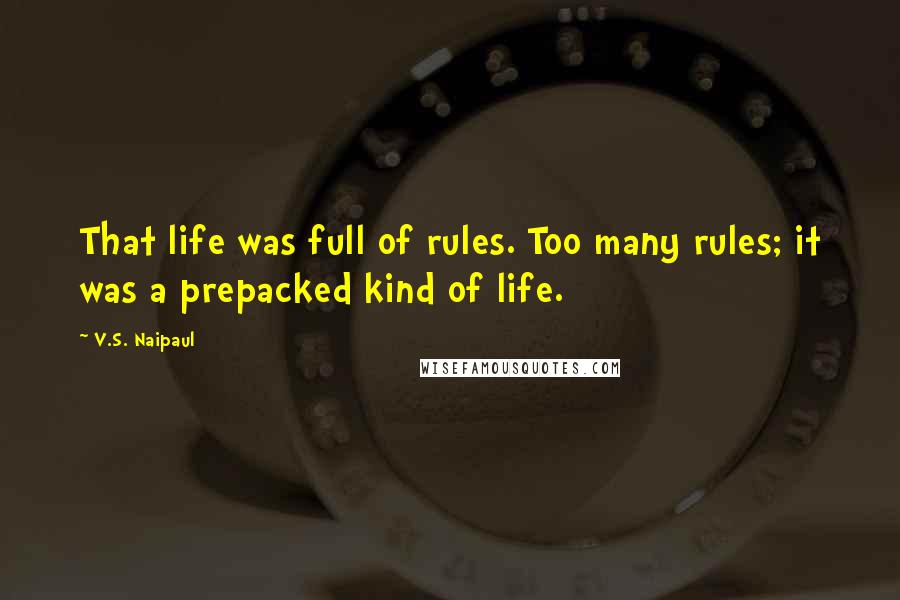 V.S. Naipaul Quotes: That life was full of rules. Too many rules; it was a prepacked kind of life.