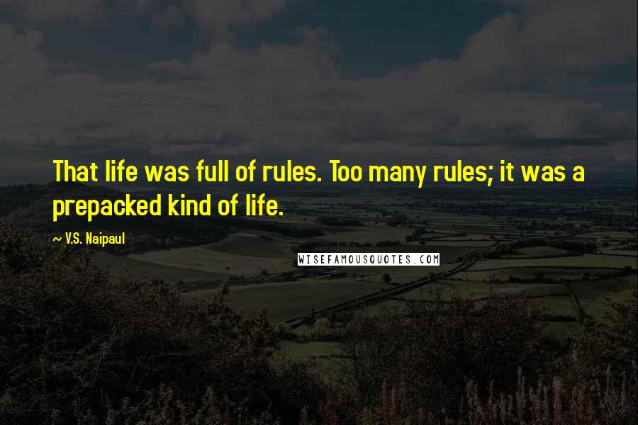 V.S. Naipaul Quotes: That life was full of rules. Too many rules; it was a prepacked kind of life.