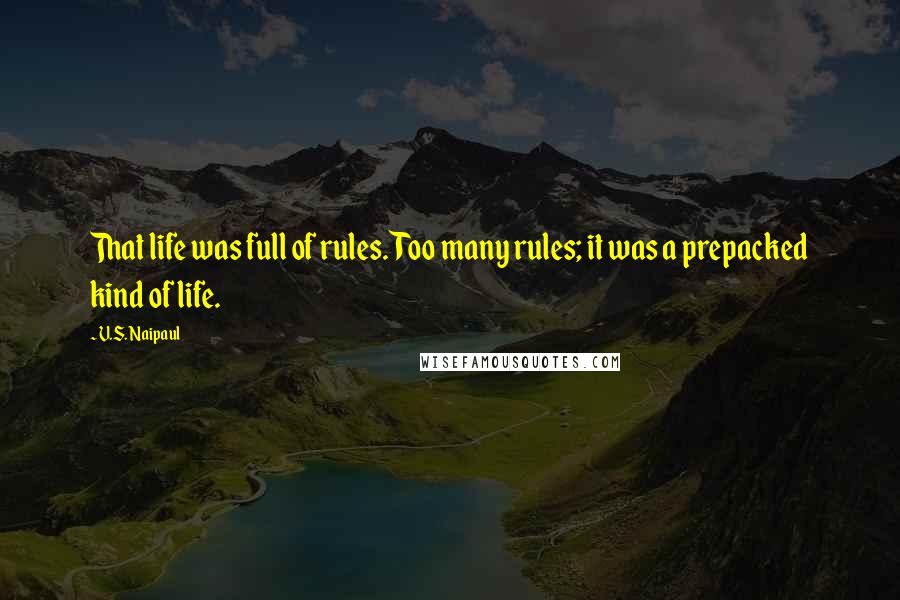 V.S. Naipaul Quotes: That life was full of rules. Too many rules; it was a prepacked kind of life.