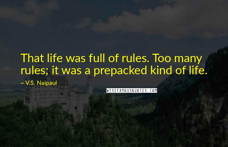 V.S. Naipaul Quotes: That life was full of rules. Too many rules; it was a prepacked kind of life.