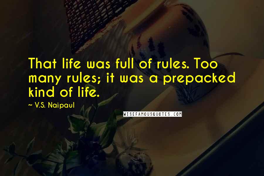 V.S. Naipaul Quotes: That life was full of rules. Too many rules; it was a prepacked kind of life.