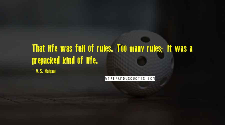 V.S. Naipaul Quotes: That life was full of rules. Too many rules; it was a prepacked kind of life.
