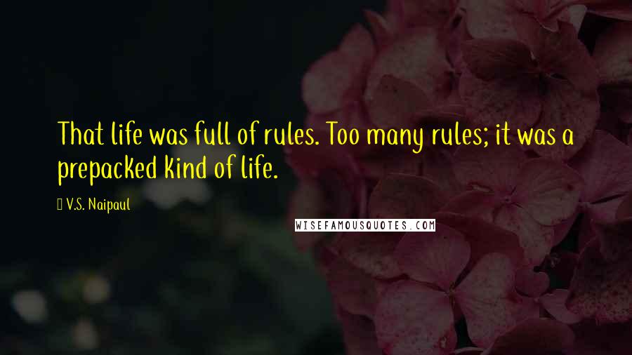 V.S. Naipaul Quotes: That life was full of rules. Too many rules; it was a prepacked kind of life.