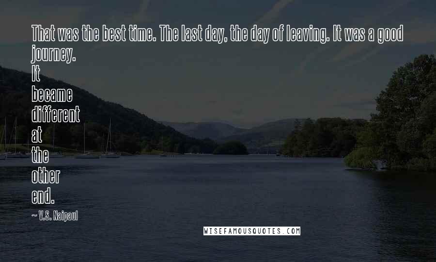 V.S. Naipaul Quotes: That was the best time. The last day, the day of leaving. It was a good journey. It became different at the other end.