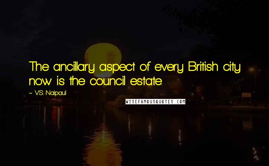V.S. Naipaul Quotes: The ancillary aspect of every British city now is the council estate.