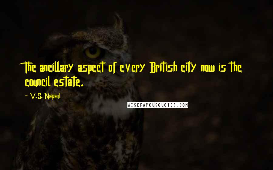 V.S. Naipaul Quotes: The ancillary aspect of every British city now is the council estate.