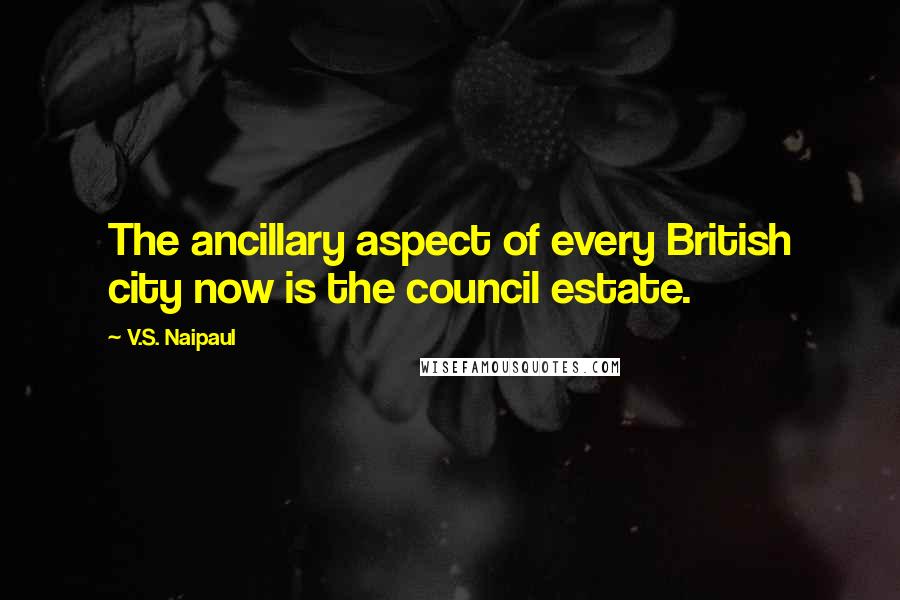 V.S. Naipaul Quotes: The ancillary aspect of every British city now is the council estate.