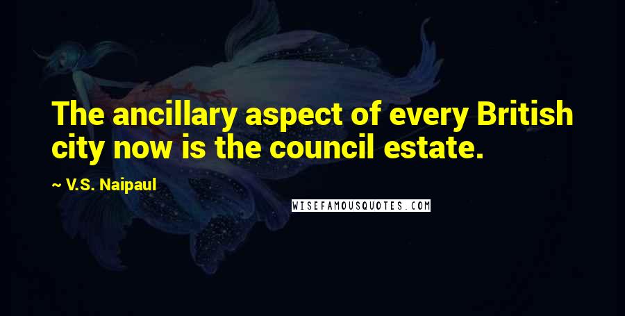 V.S. Naipaul Quotes: The ancillary aspect of every British city now is the council estate.