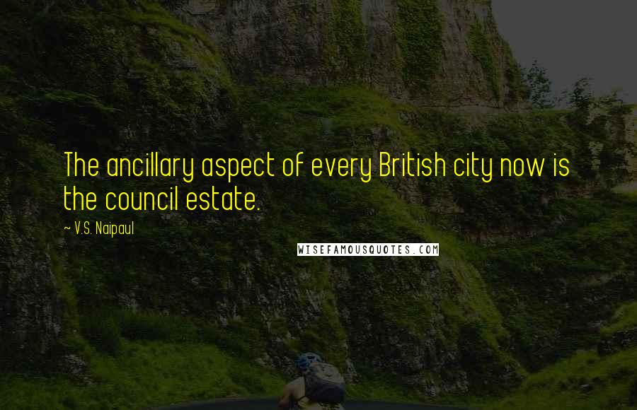 V.S. Naipaul Quotes: The ancillary aspect of every British city now is the council estate.