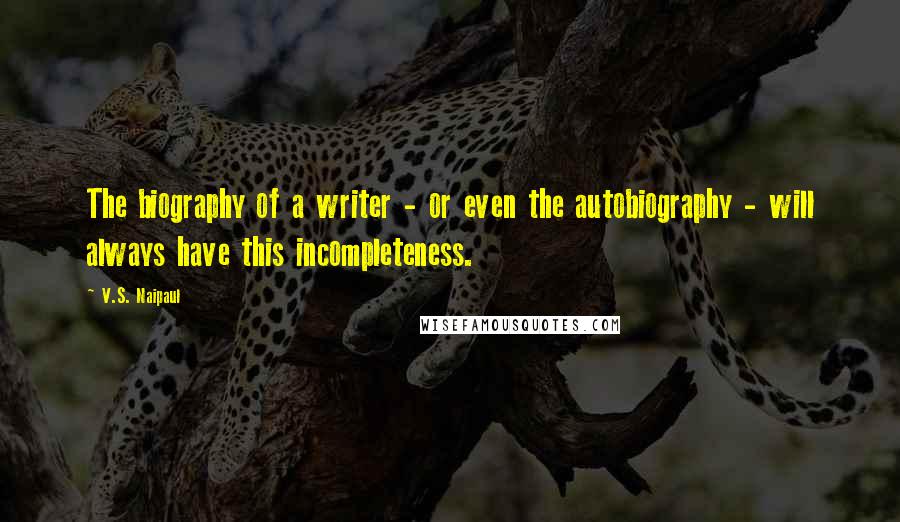V.S. Naipaul Quotes: The biography of a writer - or even the autobiography - will always have this incompleteness.