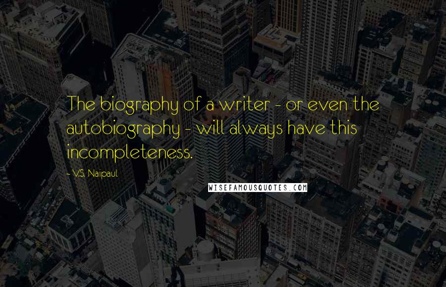 V.S. Naipaul Quotes: The biography of a writer - or even the autobiography - will always have this incompleteness.