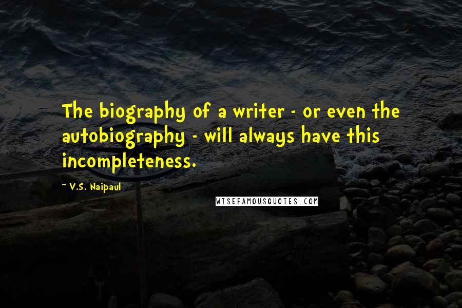 V.S. Naipaul Quotes: The biography of a writer - or even the autobiography - will always have this incompleteness.