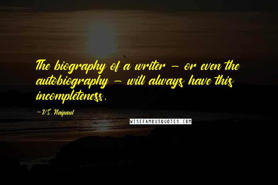 V.S. Naipaul Quotes: The biography of a writer - or even the autobiography - will always have this incompleteness.