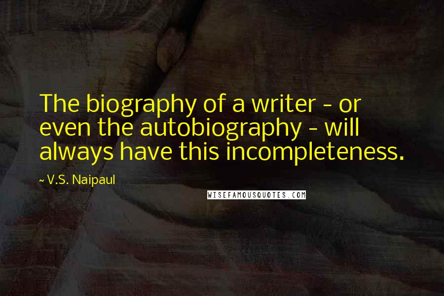 V.S. Naipaul Quotes: The biography of a writer - or even the autobiography - will always have this incompleteness.