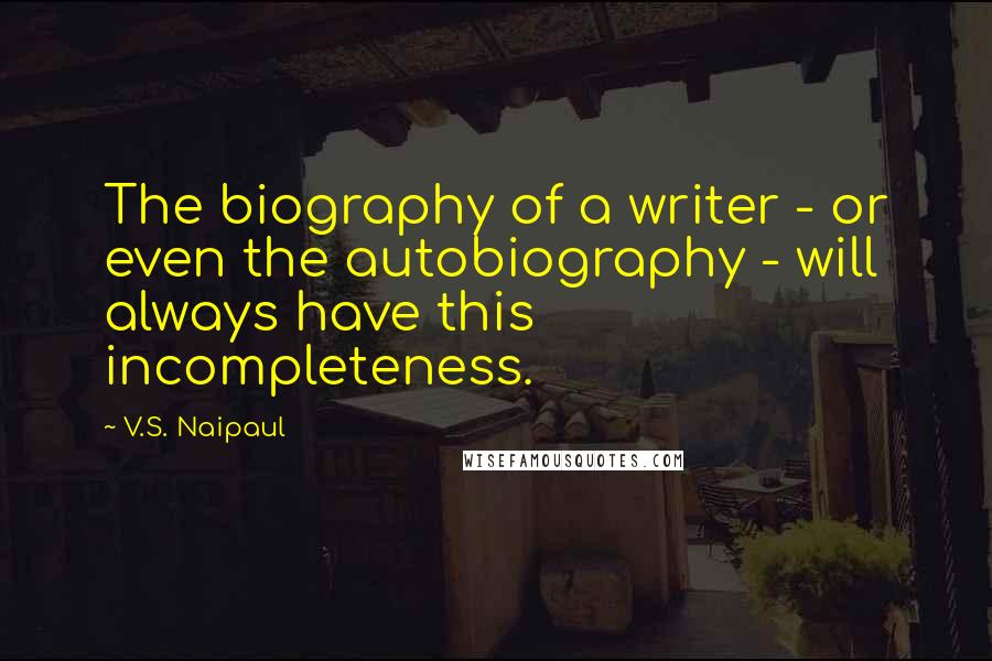 V.S. Naipaul Quotes: The biography of a writer - or even the autobiography - will always have this incompleteness.