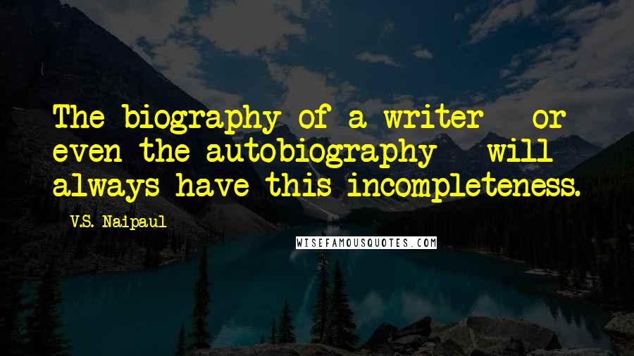 V.S. Naipaul Quotes: The biography of a writer - or even the autobiography - will always have this incompleteness.