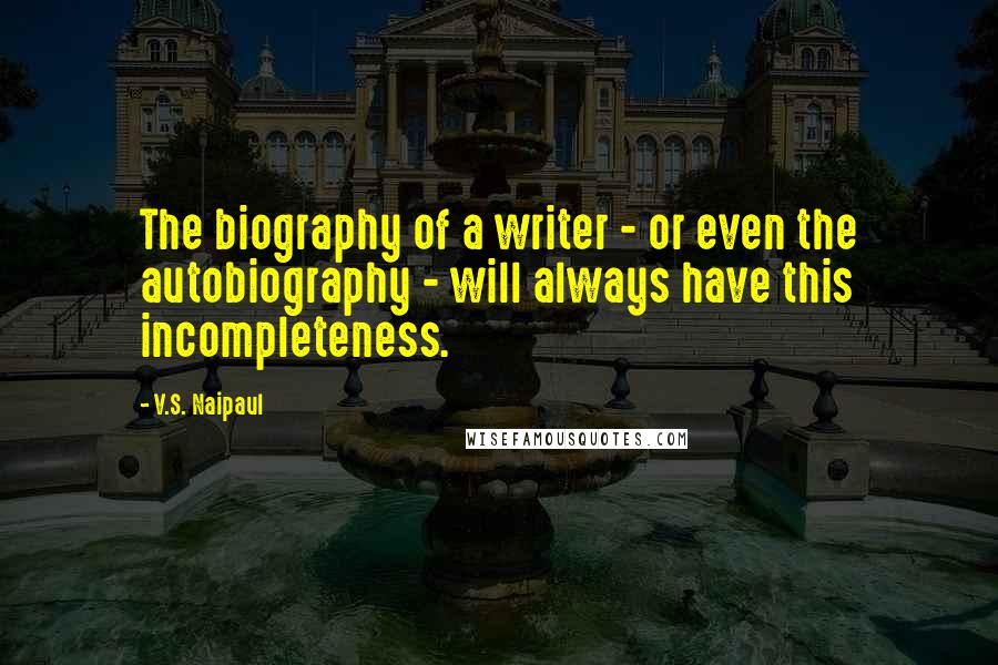 V.S. Naipaul Quotes: The biography of a writer - or even the autobiography - will always have this incompleteness.