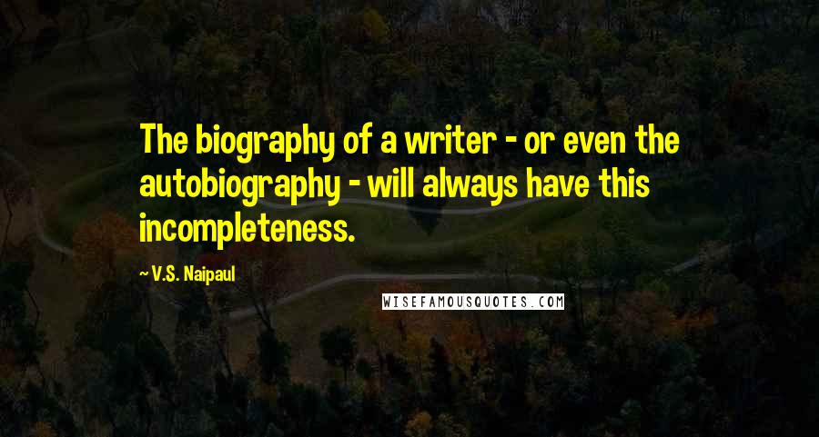 V.S. Naipaul Quotes: The biography of a writer - or even the autobiography - will always have this incompleteness.