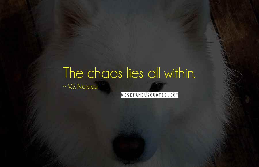 V.S. Naipaul Quotes: The chaos lies all within.