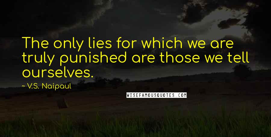 V.S. Naipaul Quotes: The only lies for which we are truly punished are those we tell ourselves.