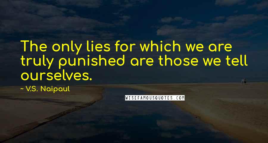 V.S. Naipaul Quotes: The only lies for which we are truly punished are those we tell ourselves.