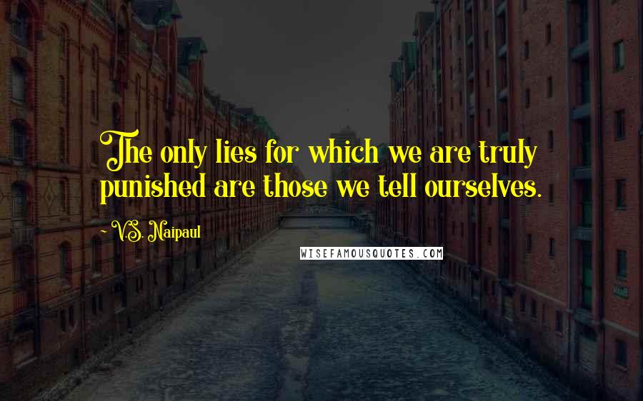 V.S. Naipaul Quotes: The only lies for which we are truly punished are those we tell ourselves.