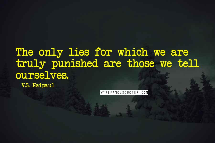 V.S. Naipaul Quotes: The only lies for which we are truly punished are those we tell ourselves.