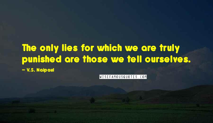 V.S. Naipaul Quotes: The only lies for which we are truly punished are those we tell ourselves.