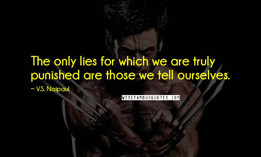 V.S. Naipaul Quotes: The only lies for which we are truly punished are those we tell ourselves.