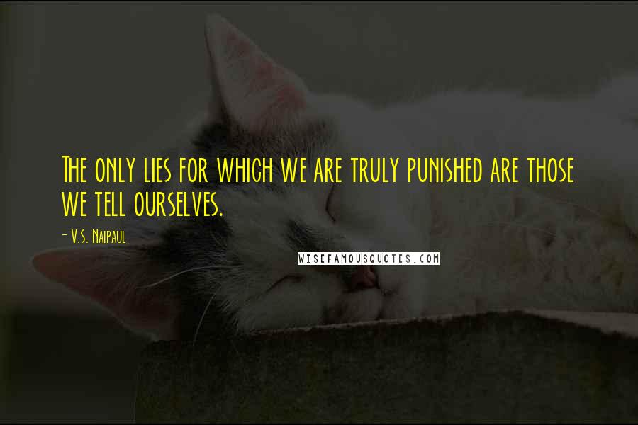 V.S. Naipaul Quotes: The only lies for which we are truly punished are those we tell ourselves.