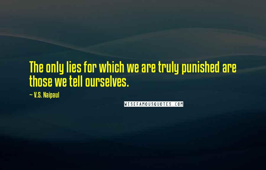 V.S. Naipaul Quotes: The only lies for which we are truly punished are those we tell ourselves.