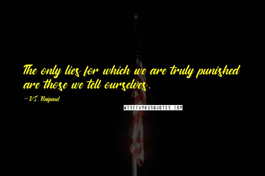 V.S. Naipaul Quotes: The only lies for which we are truly punished are those we tell ourselves.