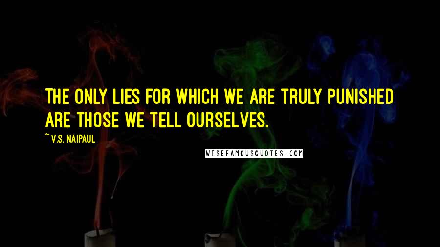 V.S. Naipaul Quotes: The only lies for which we are truly punished are those we tell ourselves.